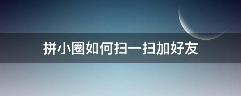 拼小圈如何掃一掃加好友 拼小圈掃一掃加好友怎么用