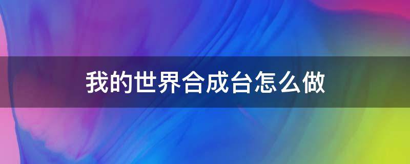 我的世界合成臺怎么做（我的世界合成臺怎么做出來?）