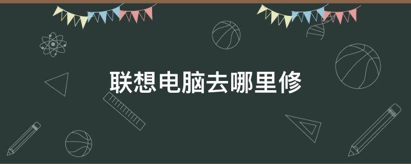 联想电脑去哪里修（联想电脑在哪里修）