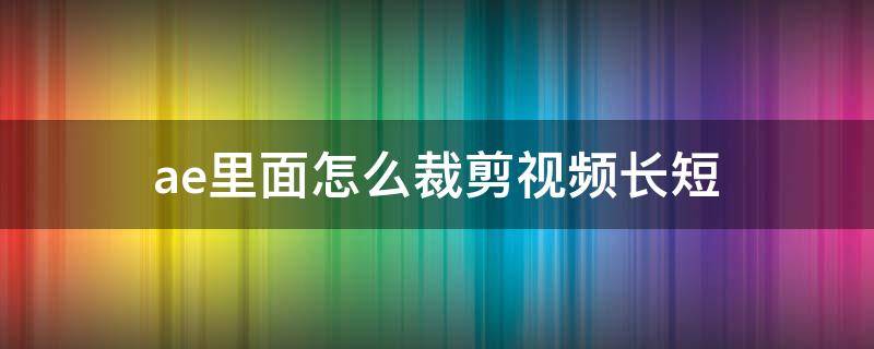 ae里面怎么裁剪视频长短 ae如何裁剪视频长短