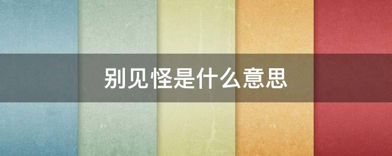 別見(jiàn)怪是什么意思 不要見(jiàn)怪是什么意思?_搜狗問(wèn)問(wèn)