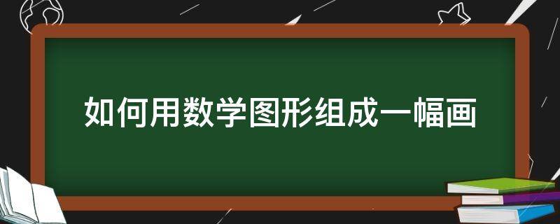 如何用数学图形组成一幅画 怎样用数学图形画一幅画