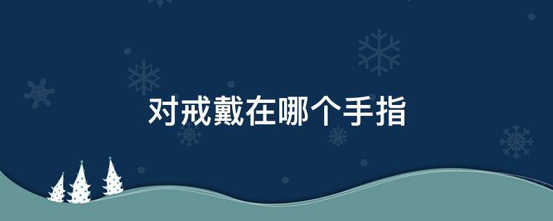 对戒戴在哪个手指 结婚对戒戴在哪个手指