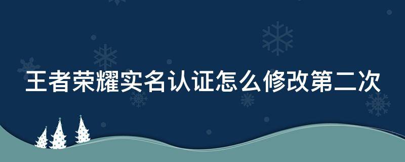 王者荣耀实名认证怎么修改第二次 王者荣耀实名认证怎么修改第二次qq