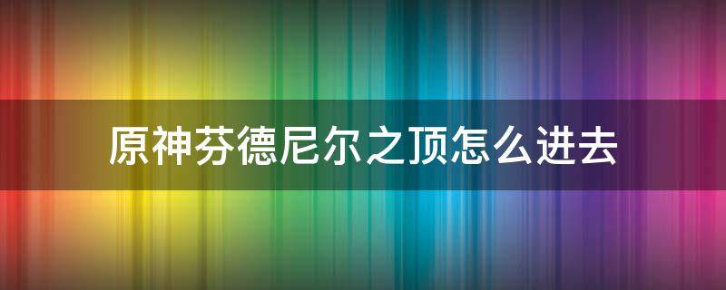 原神芬德尼尔之顶怎么进去 原神芬德尼尔之顶攻略