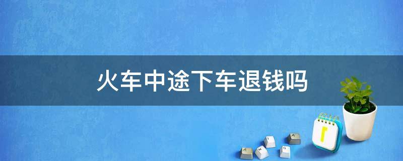 火車中途下車退錢嗎 坐火車半途想下車可以退錢嗎