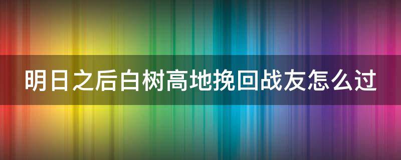 明日之后白树高地挽回战友怎么过（明日之后白树高地挽救队友）