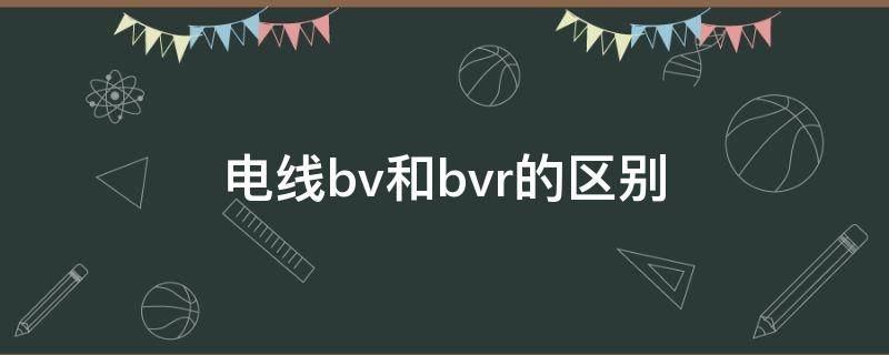 電線bv和bvr的區(qū)別（電線bv和bvr的區(qū)別有哪些）