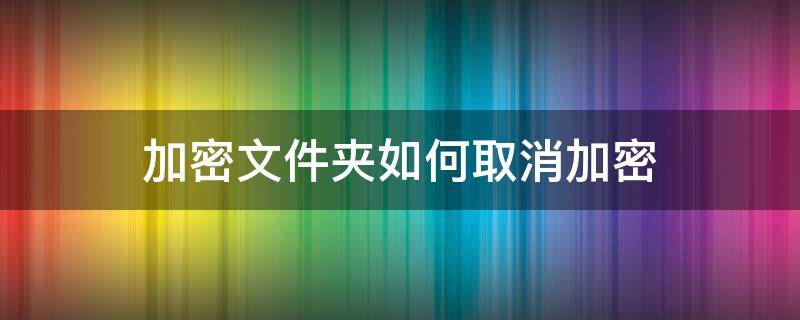 加密文件夹如何取消加密（文件夹怎么取消加密）