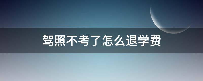 駕照不考了怎么退學(xué)費(fèi)（駕照不考了怎么退學(xué)費(fèi)駕校不退怎么辦）