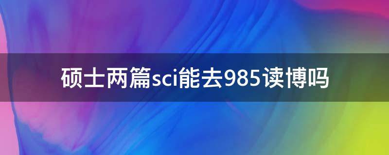 硕士两篇sci能去985读博吗 研究生两篇sci能读博吗