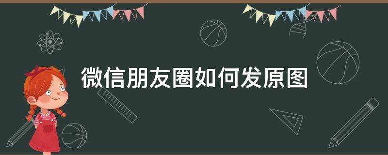 微信朋友圈如何发原图（微信朋友圈如何发原图不压缩）