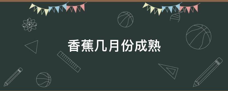 香蕉幾月份成熟（香蕉幾月份成熟采摘）