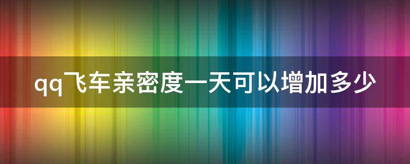 qq飞车亲密度一天可以增加多少 qq飞车亲密度一天能加多少