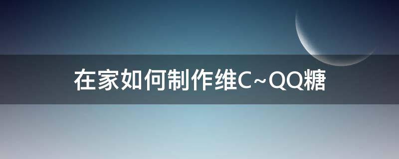 在家如何制作维C~QQ糖（在家怎么制作qq糖）