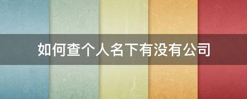 如何查个人名下有没有公司 查个人名下有没有公司怎么查