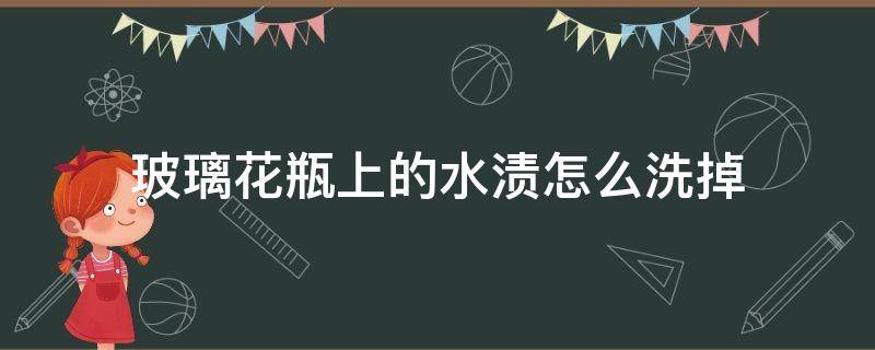 玻璃花瓶上的水漬怎么洗掉（玻璃瓶上的水漬怎么清洗）