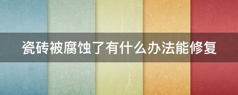 瓷磚被腐蝕了有什么辦法能修復(fù)（瓷磚滲透污漬弄不掉用什么能去除）