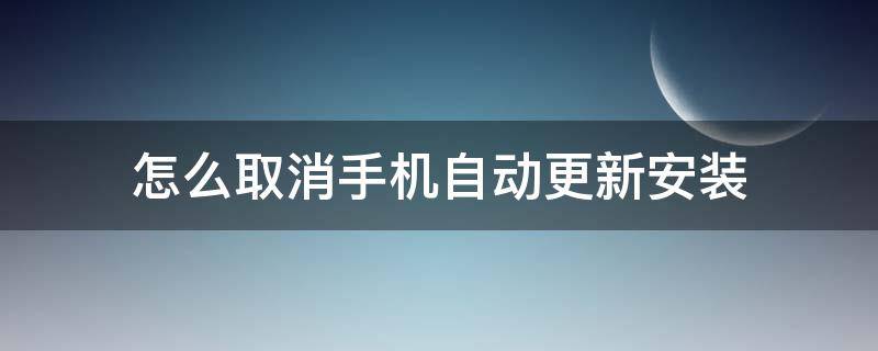 怎么取消手机自动更新安装（怎样取消手机自动更新）