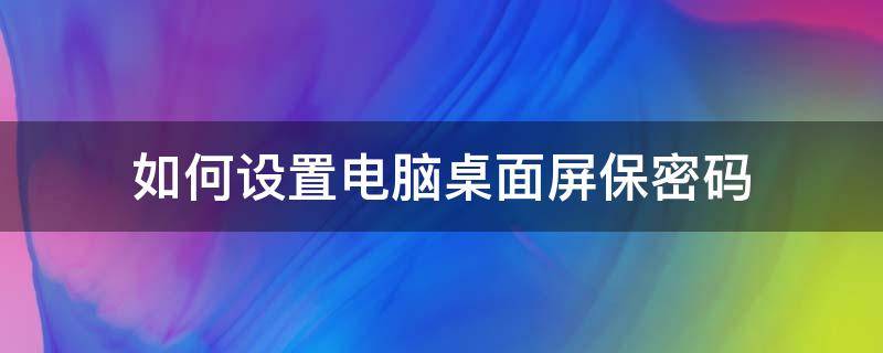 如何設(shè)置電腦桌面屏保密碼（如何設(shè)置電腦的屏保密碼）