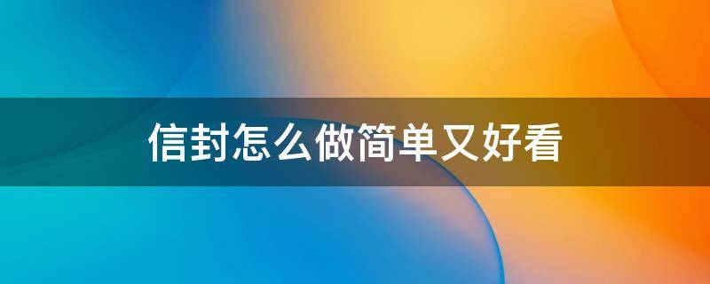 信封怎么做简单又好看（信封怎么做又好看又简单）