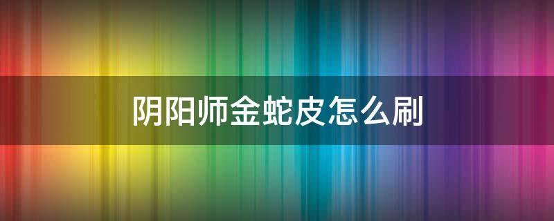 陰陽師金蛇皮怎么刷 陰陽師在哪里刷蛇皮