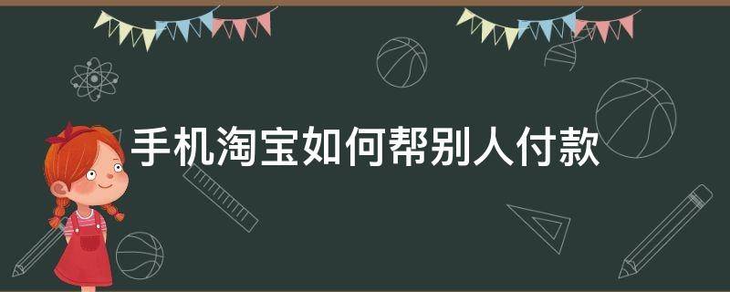 手机淘宝如何帮别人付款（怎么帮别人付款淘宝）