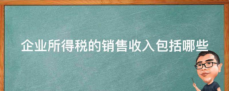 企业所得税的销售收入包括哪些（企业所得税的销售收入包括哪些内容）