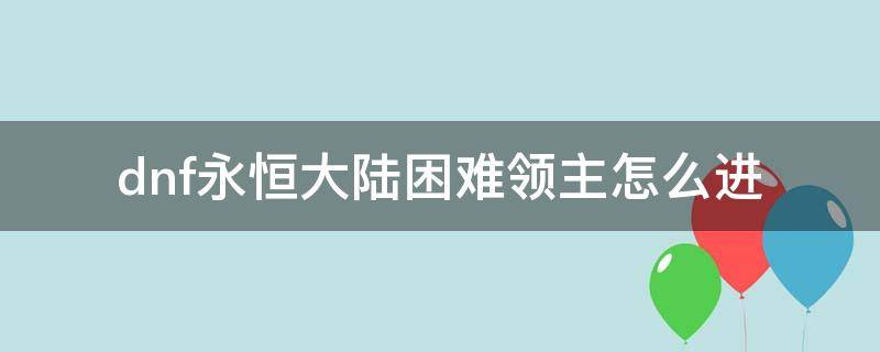 dnf永恒大陆困难领主怎么进（dnf永恒大陆困难领主怎么进不去）