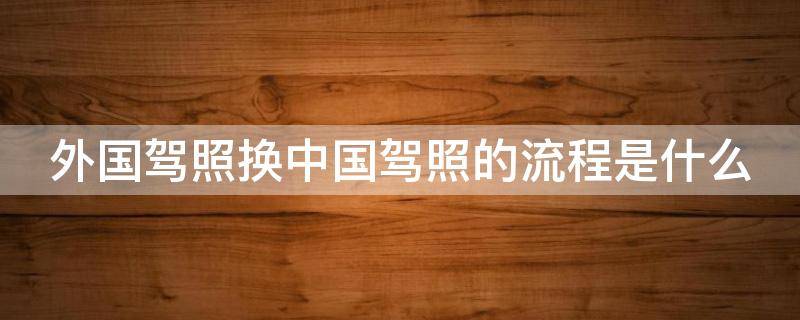 外国驾照换中国驾照的流程是什么 外国驾照换中国驾照需要什么材料