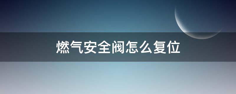 燃气安全阀怎么复位 天然气燃气安全阀怎么复位