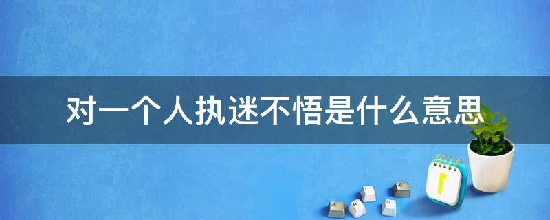 对一个人执迷不悟是什么意思 人都有执念,但不能执迷不悟的意思