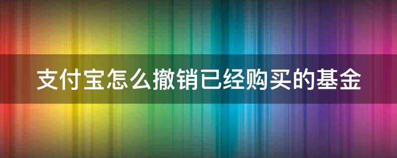 支付宝怎么撤销已经购买的基金 支付宝如何撤销购买的基金