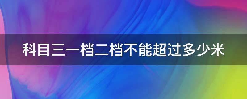 科目三一檔二檔不能超過多少米 科目三1擋2擋不能超過多少米