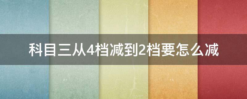 科目三从4档减到2档要怎么减（科目三从4档减到2档要怎么减,总是碰到三档）