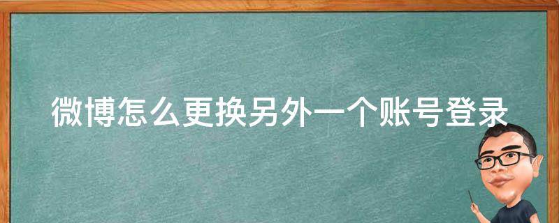 微博怎么更換另外一個賬號登錄 微博怎么更換另外一個賬號登錄不上