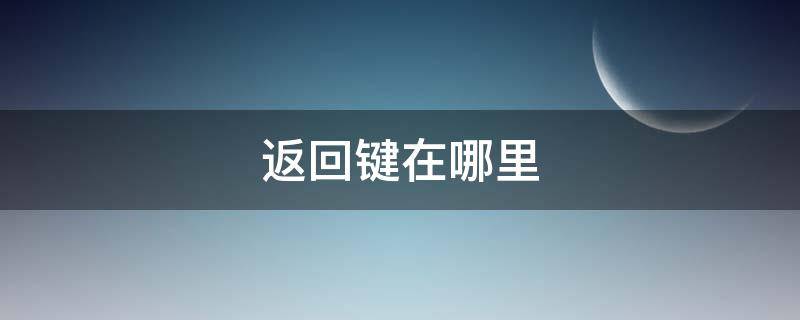 返回鍵在哪里 返回鍵在哪里設(shè)置