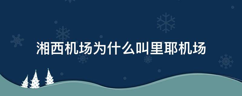 湘西機場為什么叫里耶機場 湘西里耶機場最新進展