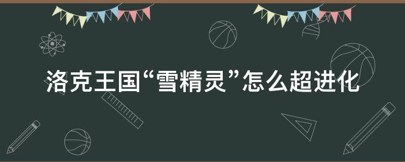 洛克王國(guó)“雪精靈”怎么超進(jìn)化 洛克王國(guó)雪精靈超進(jìn)化精魄怎么刷快