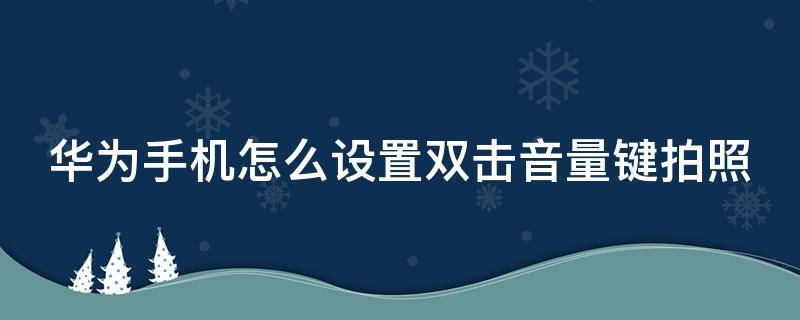 华为手机怎么设置双击音量键拍照 华为手机怎么设置双击音量键拍照没有声音