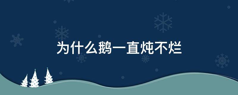 为什么鹅一直炖不烂 为什么鹅肉炖不烂