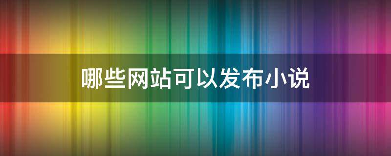 哪些网站可以发布小说（可以发布小说的网站）