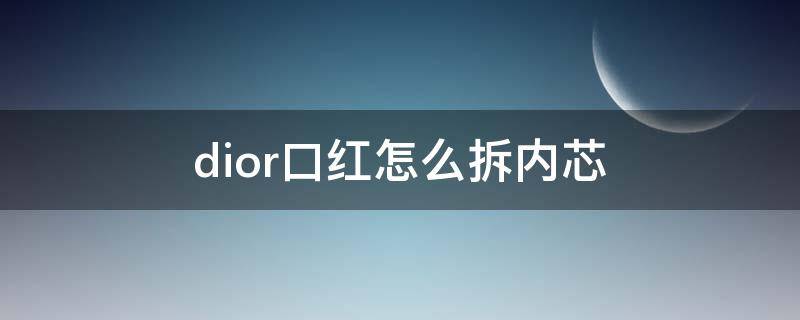 dior口红怎么拆内芯 dior口红拆卸教程