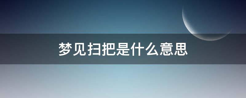 梦见扫把是什么意思 梦见扫把是什么预兆