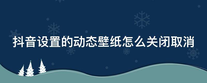 抖音設(shè)置的動(dòng)態(tài)壁紙?jiān)趺搓P(guān)閉取消 抖音設(shè)置的動(dòng)態(tài)壁紙?jiān)趺搓P(guān)閉取消掉