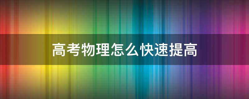 高考物理怎么快速提高 高中物理如何快速提高