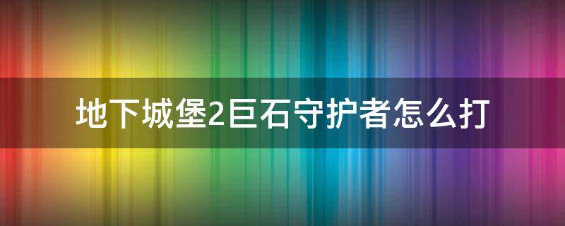 地下城堡2巨石守护者怎么打（地下城堡2遗迹守护者怎么打）