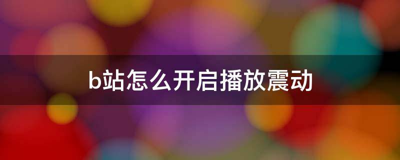 b站怎么开启播放震动 b站怎么打开播放震动