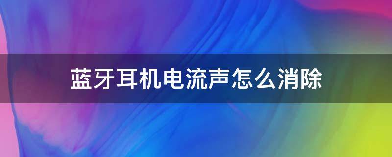 蓝牙耳机电流声怎么消除 蓝牙耳机如何消除电流声