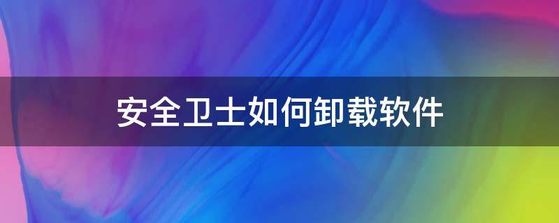 安全卫士如何卸载软件 怎样卸载安全卫士